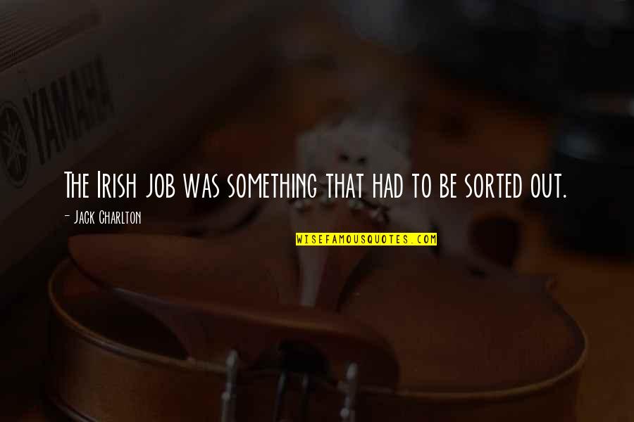 Love Not Being Jealous Quotes By Jack Charlton: The Irish job was something that had to Love Not Being Jealous Quotes By Jack Charlton: The Irish job was something that had to