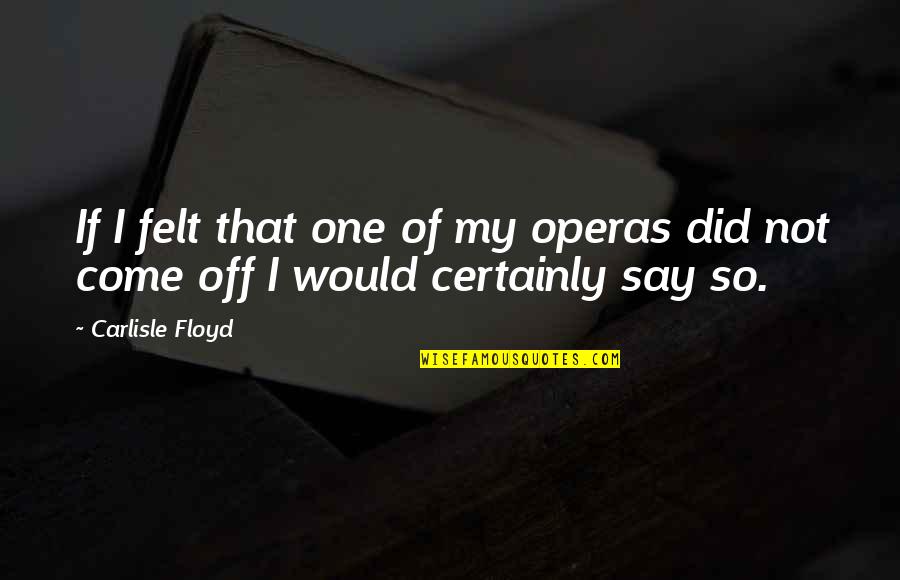 Love Not Being Logical Quotes By Carlisle Floyd: If I felt that one of my operas