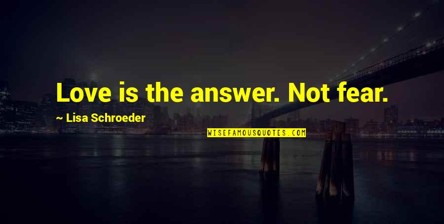 Love Not Fear Quotes By Lisa Schroeder: Love is the answer. Not fear. Love Not Fear Quotes By Lisa Schroeder: Love is the answer. Not fear.