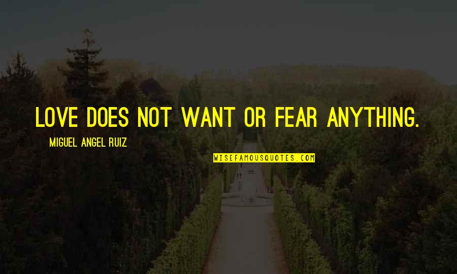 Love Not Fear Quotes By Miguel Angel Ruiz: Love does not want or fear anything. Love Not Fear Quotes By Miguel Angel Ruiz: Love does not want or fear anything.