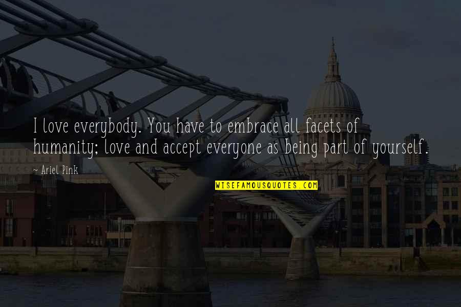 Love Not For Everyone Quotes By Ariel Pink: I love everybody. You have to embrace all Love Not For Everyone Quotes By Ariel Pink: I love everybody. You have to embrace all