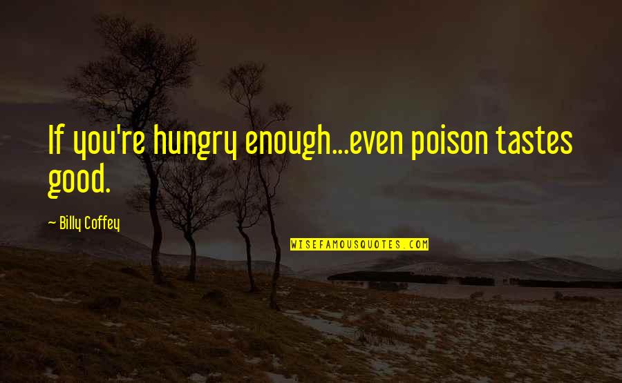 Love Not Good Enough Quotes By Billy Coffey: If you're hungry enough...even poison tastes good. Love Not Good Enough Quotes By Billy Coffey: If you're hungry enough...even poison tastes good.