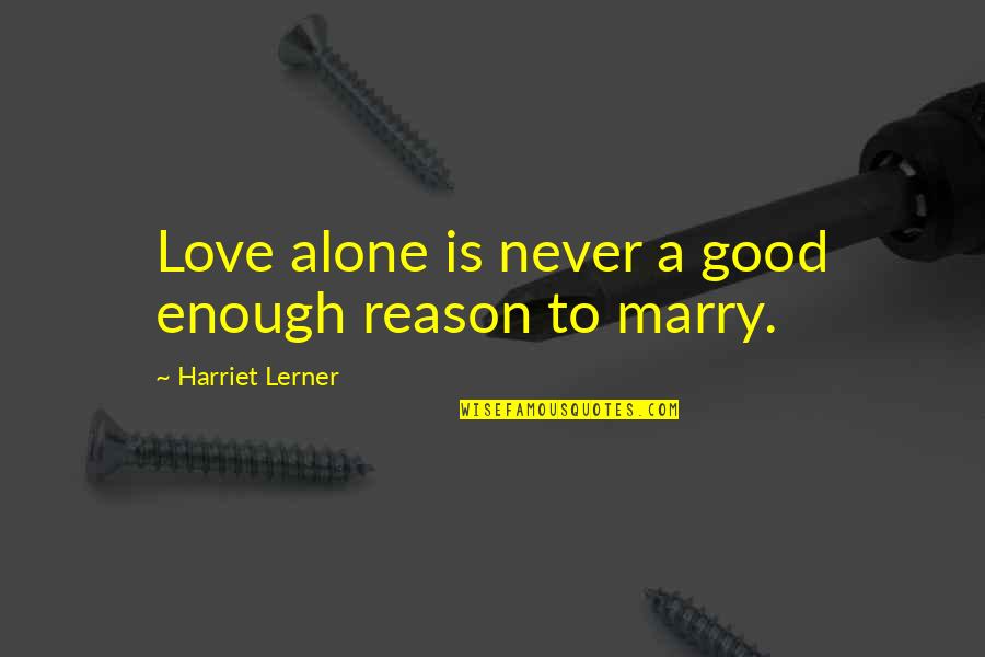 Love Not Good Enough Quotes By Harriet Lerner: Love alone is never a good enough reason Love Not Good Enough Quotes By Harriet Lerner: Love alone is never a good enough reason
