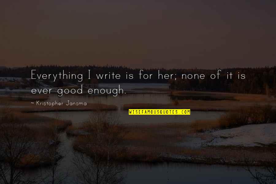Love Not Good Enough Quotes By Kristopher Jansma: Everything I write is for her; none of Love Not Good Enough Quotes By Kristopher Jansma: Everything I write is for her; none of