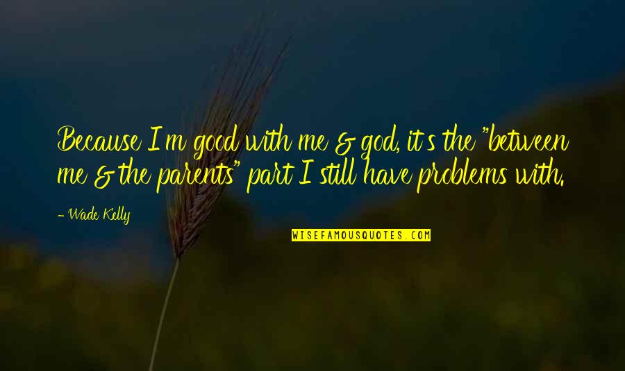 Love Not Good Enough Quotes By Wade Kelly: Because I'm good with me & god, it's Love Not Good Enough Quotes By Wade Kelly: Because I'm good with me & god, it's