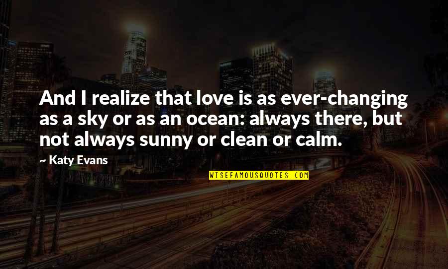 Love Not Realize Quotes By Katy Evans: And I realize that love is as ever-changing Love Not Realize Quotes By Katy Evans: And I realize that love is as ever-changing