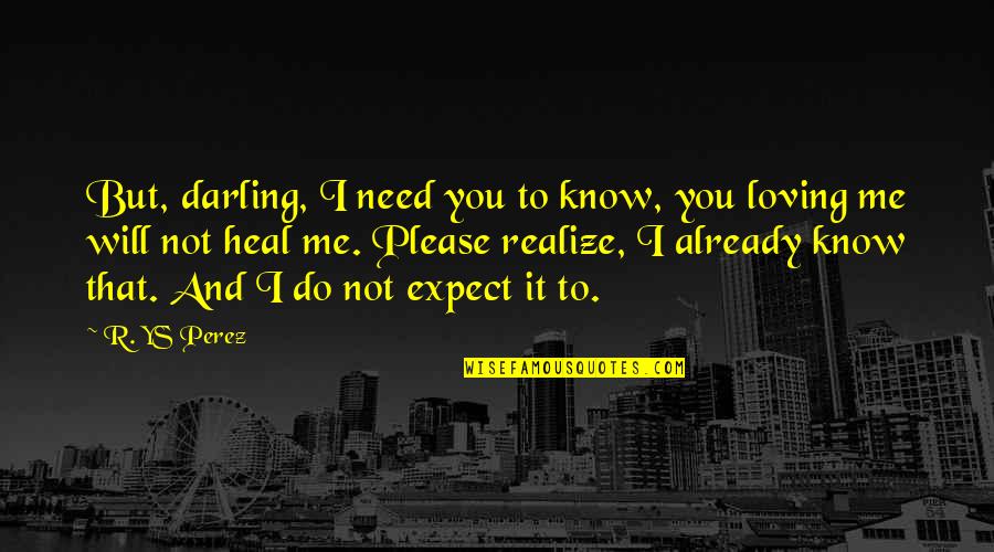 Love Not Realize Quotes By R. YS Perez: But, darling, I need you to know, you Love Not Realize Quotes By R. YS Perez: But, darling, I need you to know, you
