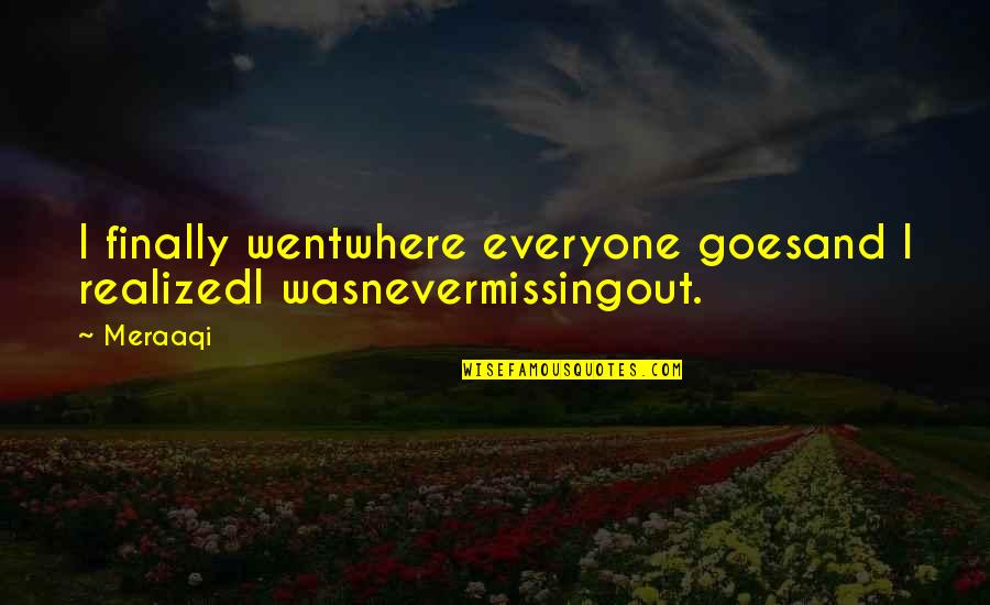 Love Not Realized Quotes By Meraaqi: I finally wentwhere everyone goesand I realizedI wasnevermissingout.