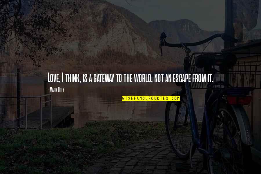 Love Not The World Quotes By Mark Doty: Love, I think, is a gateway to the