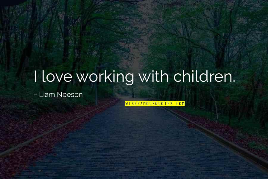 Love Not Working Quotes By Liam Neeson: I love working with children. Love Not Working Quotes By Liam Neeson: I love working with children.