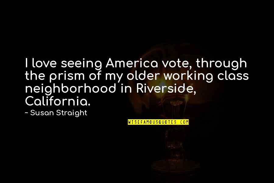Love Not Working Quotes By Susan Straight: I love seeing America vote, through the prism Love Not Working Quotes By Susan Straight: I love seeing America vote, through the prism