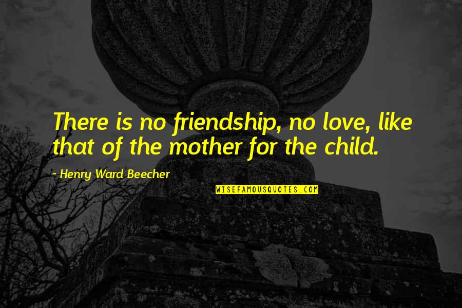 Love Of A Mother To A Child Quotes By Henry Ward Beecher: There is no friendship, no love, like that