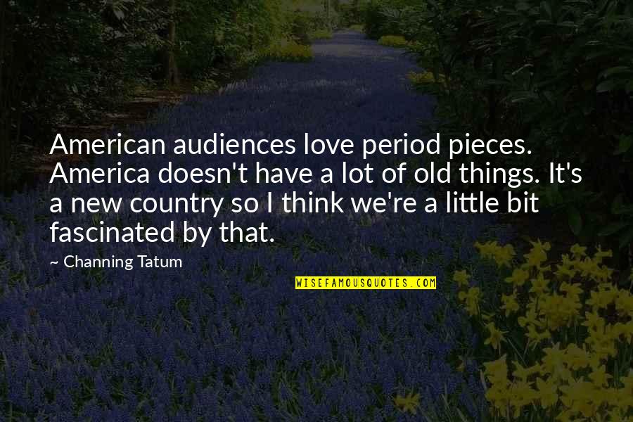Love Of Country Quotes By Channing Tatum: American audiences love period pieces. America doesn't have Love Of Country Quotes By Channing Tatum: American audiences love period pieces. America doesn't have