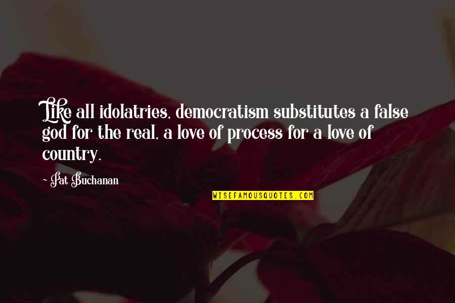 Love Of Country Quotes By Pat Buchanan: Like all idolatries, democratism substitutes a false god Love Of Country Quotes By Pat Buchanan: Like all idolatries, democratism substitutes a false god