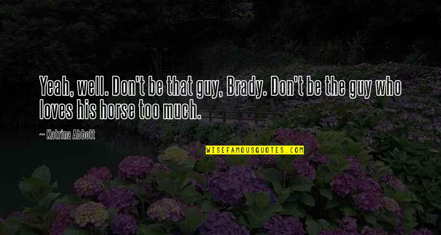 Love Of Horses Quotes By Katrina Abbott: Yeah, well. Don't be that guy, Brady. Don't Love Of Horses Quotes By Katrina Abbott: Yeah, well. Don't be that guy, Brady. Don't