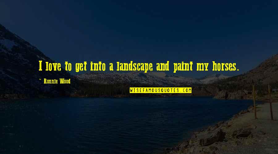 Love Of Horses Quotes By Ronnie Wood: I love to get into a landscape and Love Of Horses Quotes By Ronnie Wood: I love to get into a landscape and