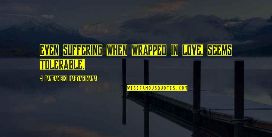 Love Of Humanity Quotes By Bangambiki Habyarimana: Even suffering when wrapped in love, seems tolerable.