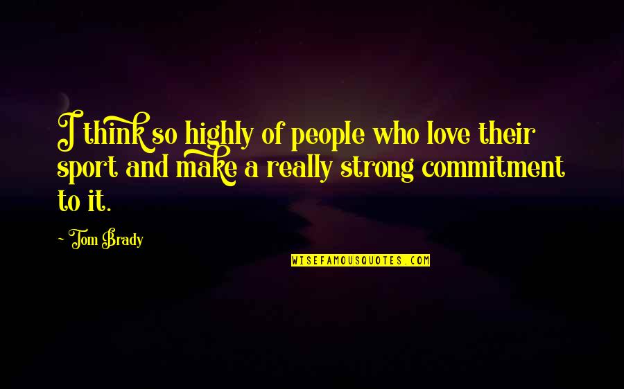 Love Of Sports Quotes By Tom Brady: I think so highly of people who love