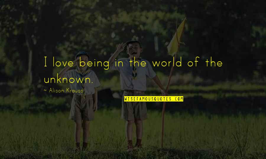 Love Of The Unknown Quotes By Alison Krauss: I love being in the world of the