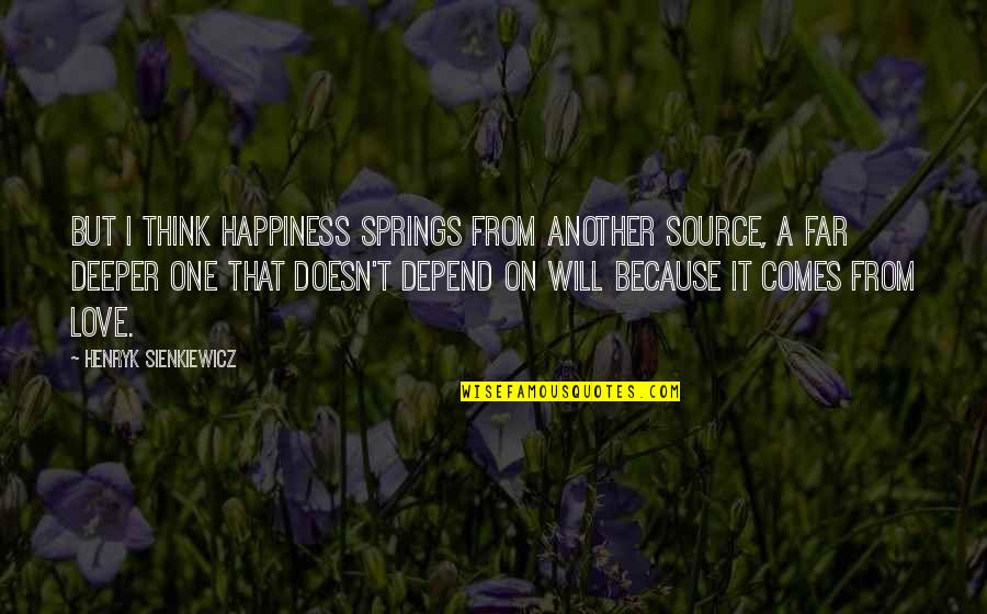 Love On Another Quotes By Henryk Sienkiewicz: But I think happiness springs from another source, Love On Another Quotes By Henryk Sienkiewicz: But I think happiness springs from another source,
