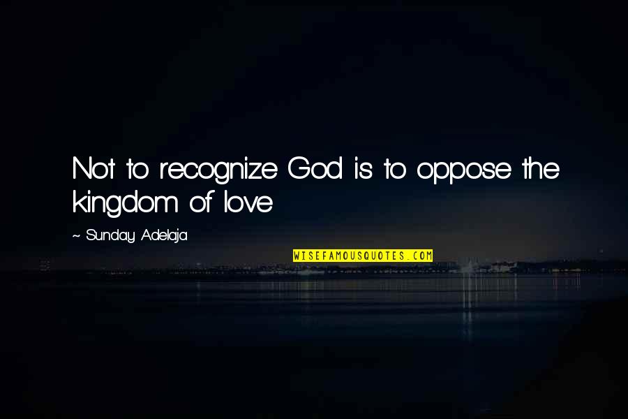 Love Oppose Quotes By Sunday Adelaja: Not to recognize God is to oppose the