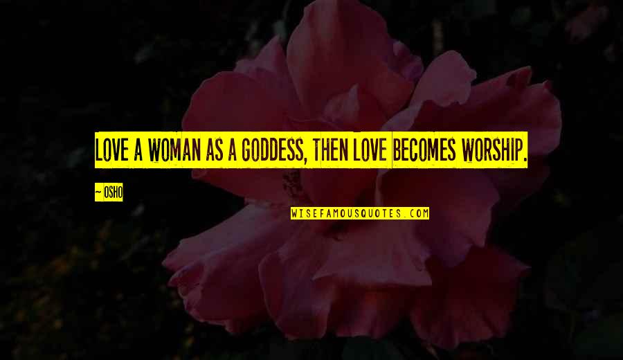 Love Osho Quotes By Osho: Love a woman as a goddess, then love