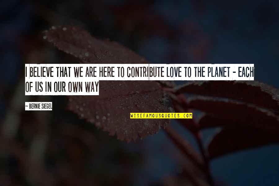 Love Our Planet Quotes By Bernie Siegel: I believe that we are here to contribute