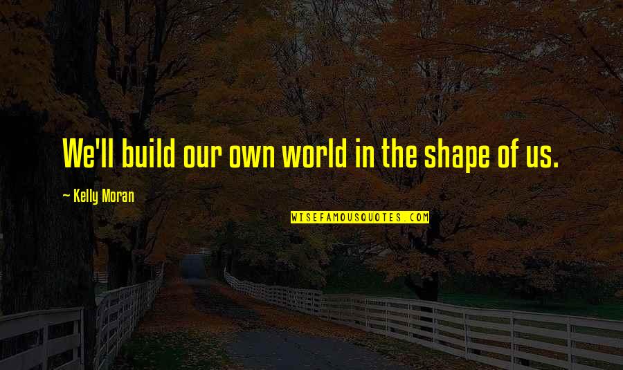 Love Our World Quotes By Kelly Moran: We'll build our own world in the shape