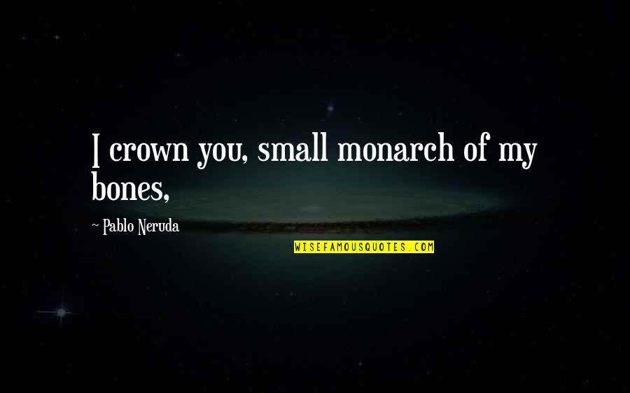 Love Pablo Neruda Quotes By Pablo Neruda: I crown you, small monarch of my bones,