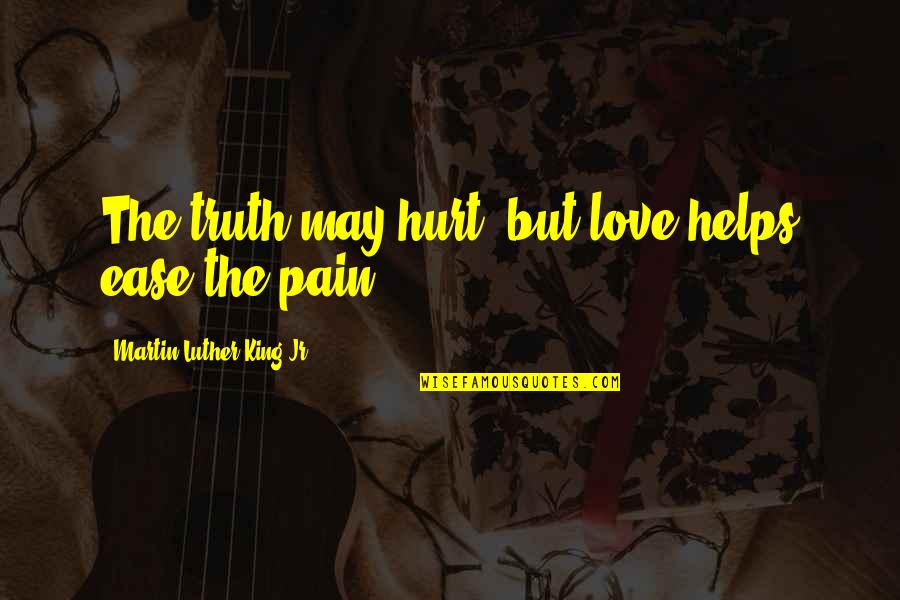 Love Pain Hurt Quotes By Martin Luther King Jr.: The truth may hurt, but love helps ease