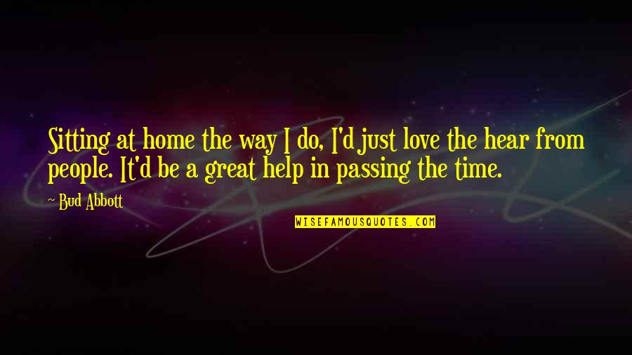 Love Passing You By Quotes By Bud Abbott: Sitting at home the way I do, I'd