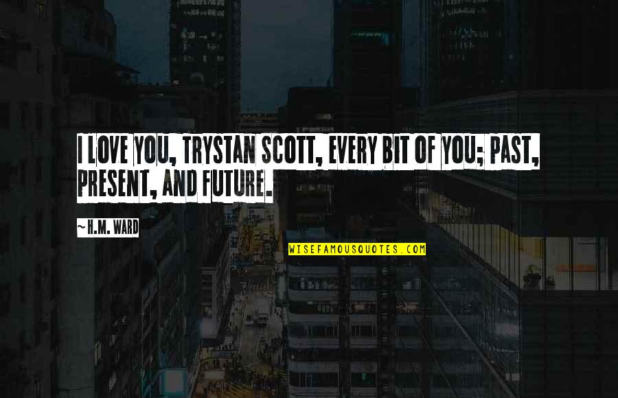 Love Past Present And Future Quotes By H.M. Ward: I love you, Trystan Scott, every bit of