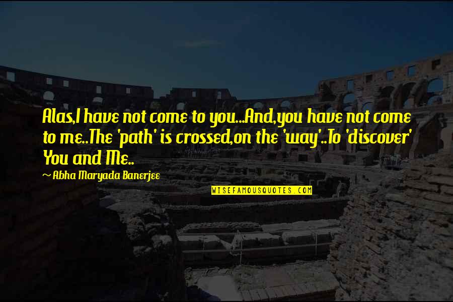Love Path Quotes By Abha Maryada Banerjee: Alas,I have not come to you...And,you have not