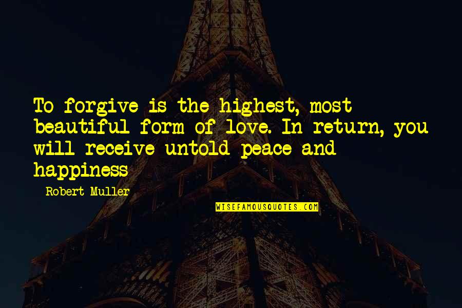 Love Peace And Happiness Quotes By Robert Muller: To forgive is the highest, most beautiful form