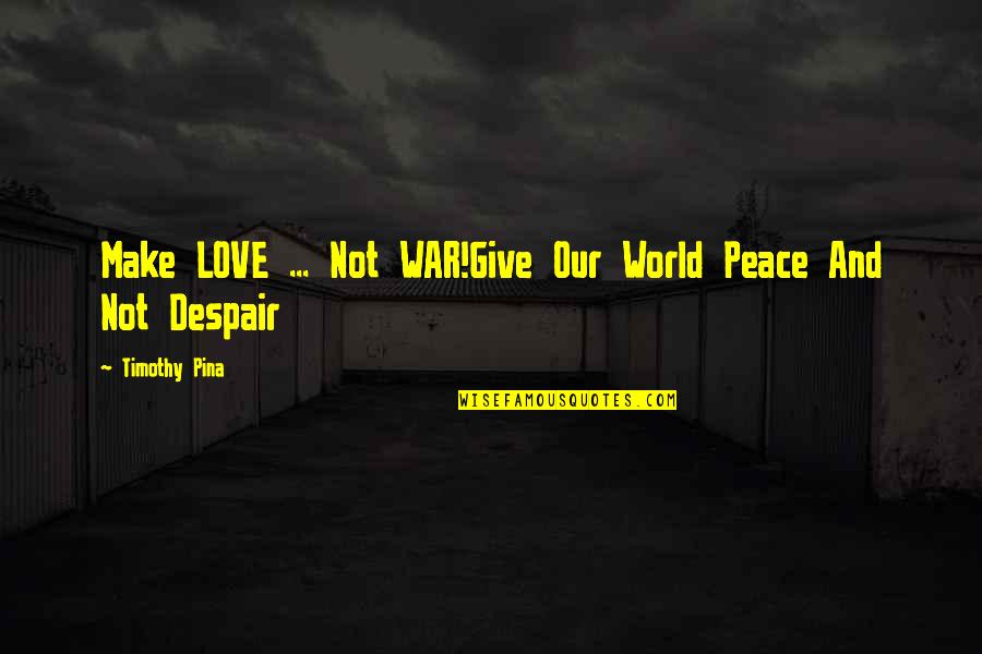 Love Peace Quotes By Timothy Pina: Make LOVE ... Not WAR!Give Our World Peace