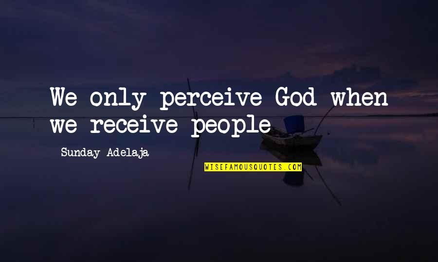 Love Perceive Quotes By Sunday Adelaja: We only perceive God when we receive people