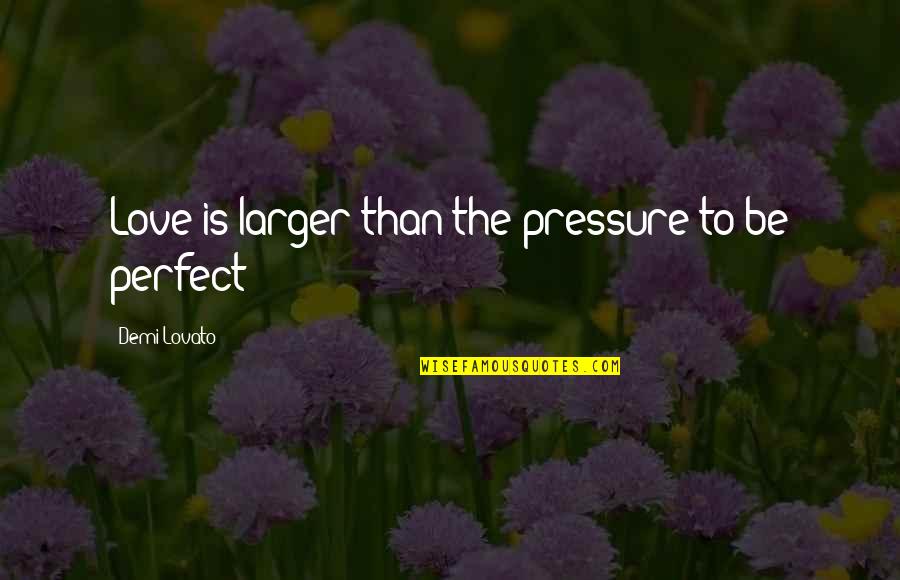 Love Perfect Quotes By Demi Lovato: Love is larger than the pressure to be Love Perfect Quotes By Demi Lovato: Love is larger than the pressure to be