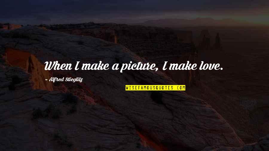Love Photography Quotes By Alfred Stieglitz: When I make a picture, I make love.
