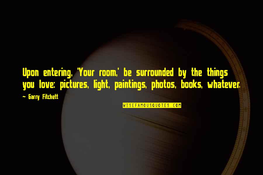 Love Photos Quotes By Garry Fitchett: Upon entering, 'Your room,' be surrounded by the