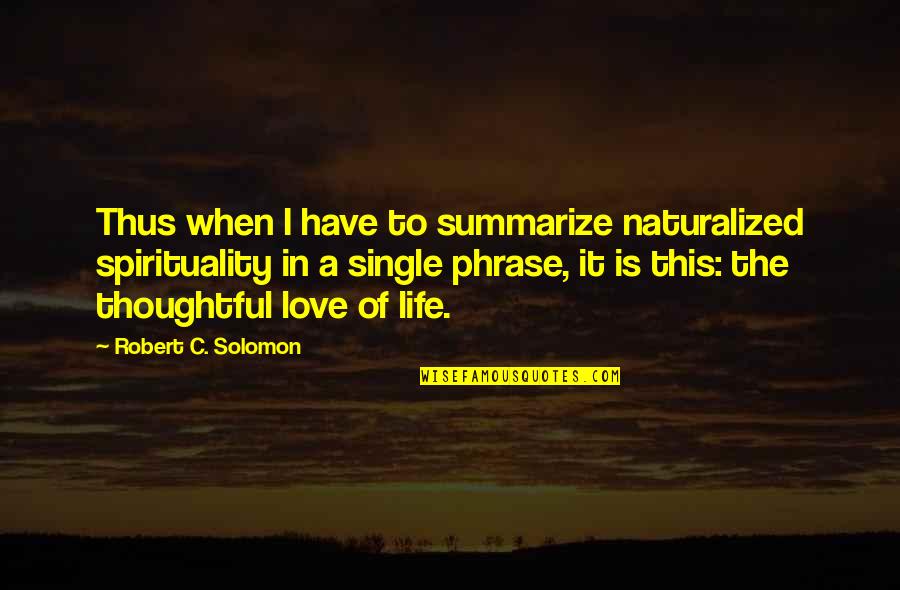 Love Phrases And Quotes By Robert C. Solomon: Thus when I have to summarize naturalized spirituality