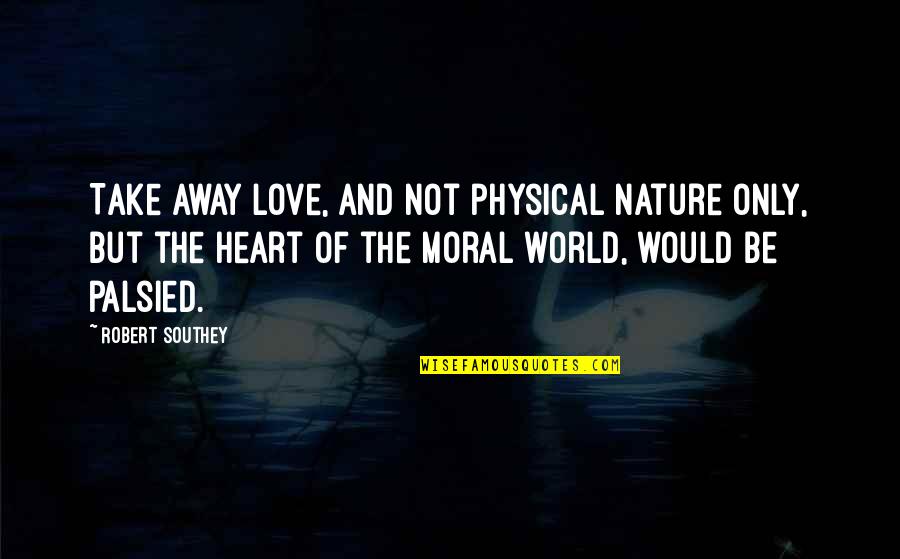 Love Physical Quotes By Robert Southey: Take away love, and not physical nature only,