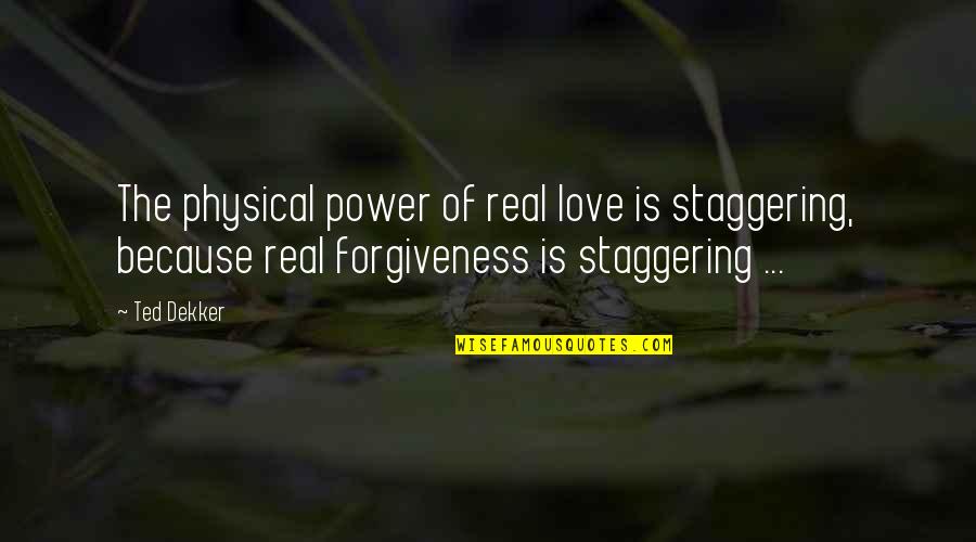 Love Physical Quotes By Ted Dekker: The physical power of real love is staggering,