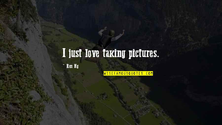Love Pictures Or Quotes By Ren Ng: I just love taking pictures.
