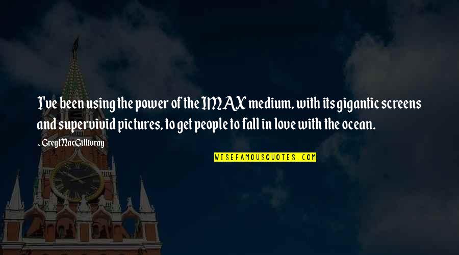 Love Pictures Quotes By Greg MacGillivray: I've been using the power of the IMAX