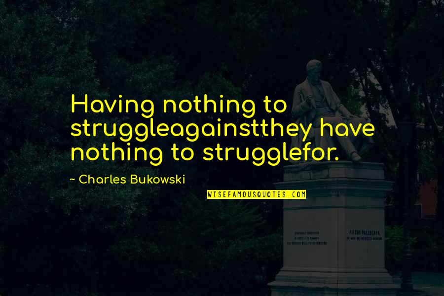 Love Poem Quotes By Charles Bukowski: Having nothing to struggleagainstthey have nothing to strugglefor.