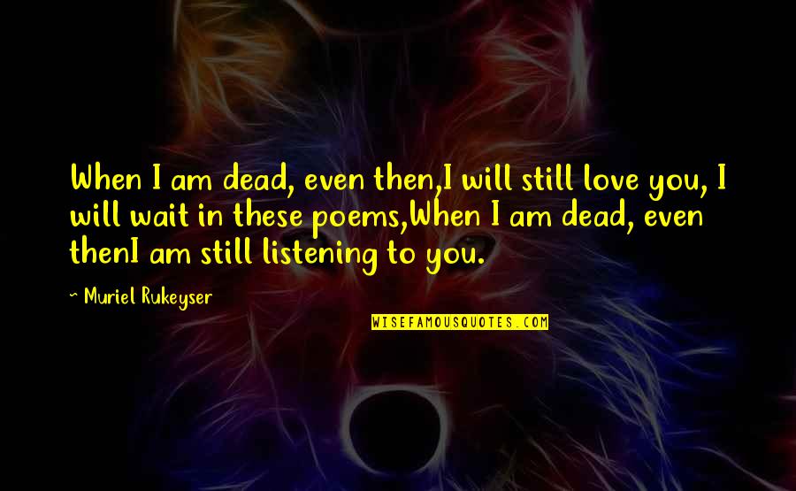 Love Poems Quotes By Muriel Rukeyser: When I am dead, even then,I will still