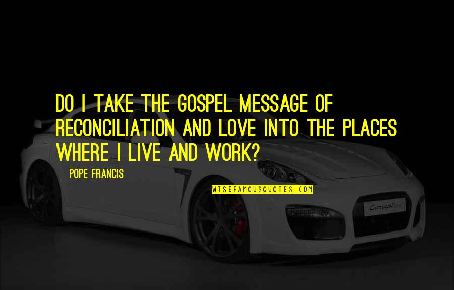 Love Pope Francis Quotes By Pope Francis: Do I take the Gospel message of reconciliation