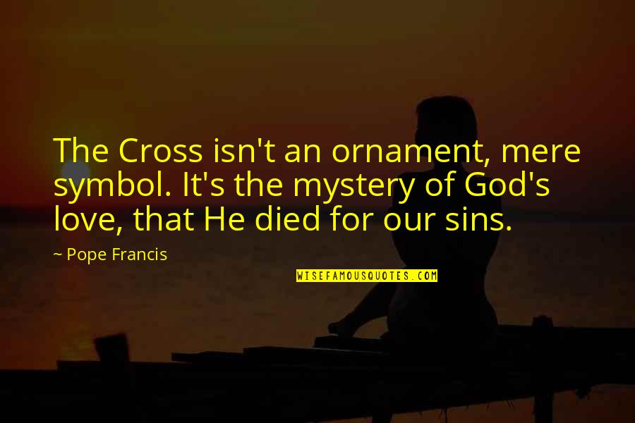 Love Pope Francis Quotes By Pope Francis: The Cross isn't an ornament, mere symbol. It's