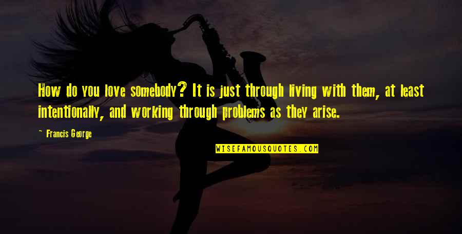 Love Problems Quotes By Francis George: How do you love somebody? It is just Love Problems Quotes By Francis George: How do you love somebody? It is just