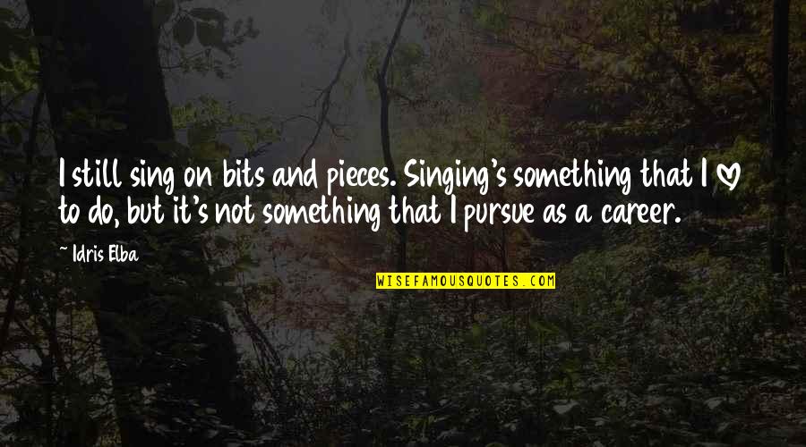 Love Pursue Quotes By Idris Elba: I still sing on bits and pieces. Singing's
